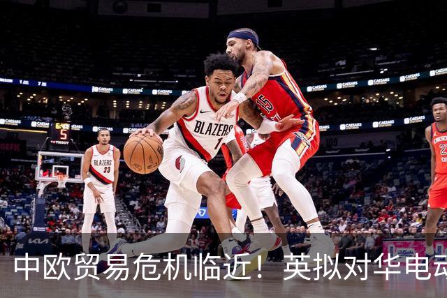 中欧贸易危机临近！英拟对华电动车征高额关税，中方反击攻势升级