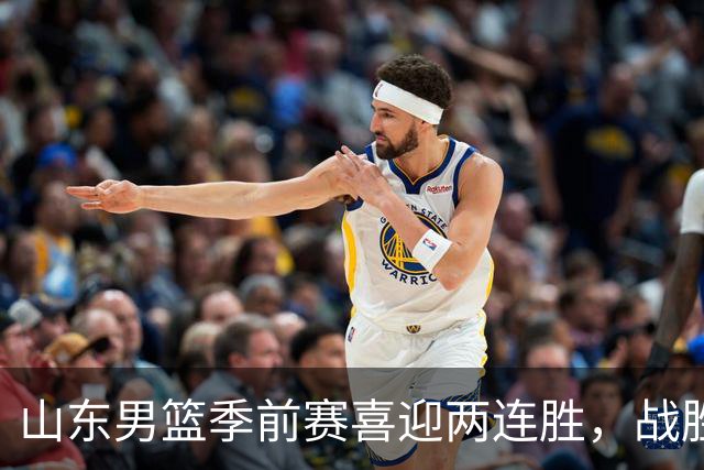 山东男篮季前赛喜迎两连胜，战胜天津展现新生力量
