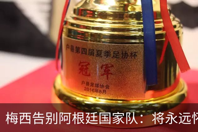 梅西告别阿根廷国家队：将永远怀念蓝白色球衣与马拉多纳的记忆